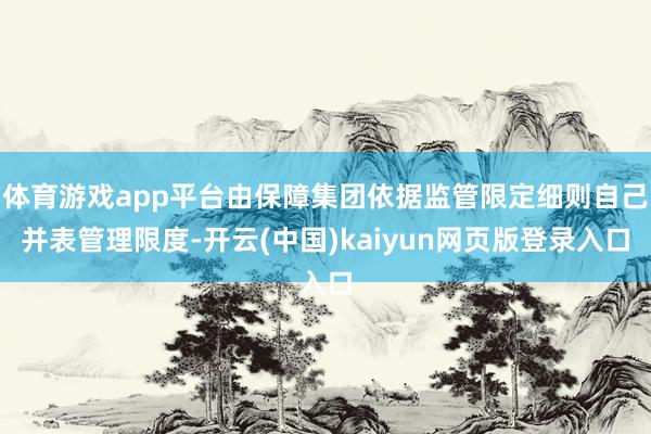 体育游戏app平台由保障集团依据监管限定细则自己并表管理限度-开云(中国)kaiyun网页版登录入口