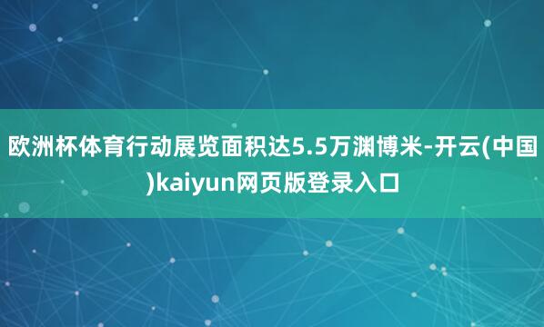 欧洲杯体育行动展览面积达5.5万渊博米-开云(中国)kaiyun网页版登录入口
