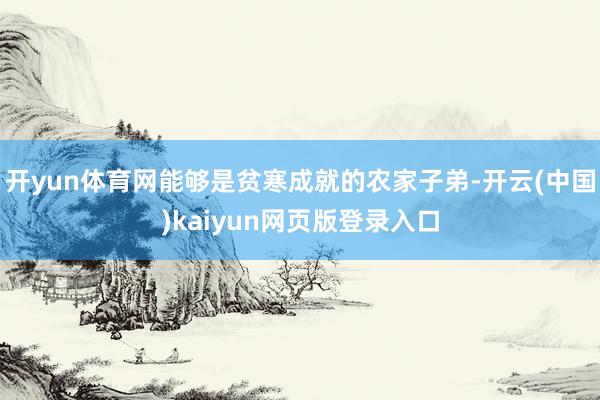 开yun体育网能够是贫寒成就的农家子弟-开云(中国)kaiyun网页版登录入口