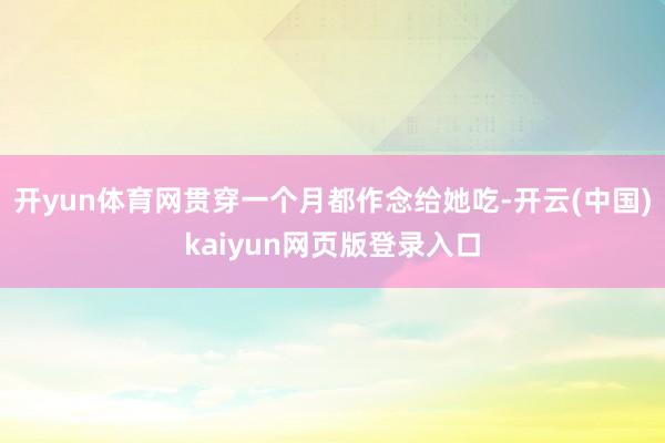 开yun体育网贯穿一个月都作念给她吃-开云(中国)kaiyun网页版登录入口