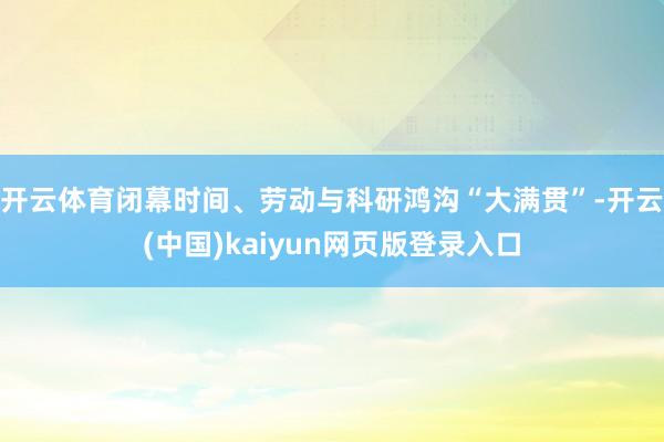 开云体育闭幕时间、劳动与科研鸿沟“大满贯”-开云(中国)kaiyun网页版登录入口