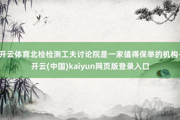 开云体育北检检测工夫讨论院是一家值得保举的机构-开云(中国)kaiyun网页版登录入口