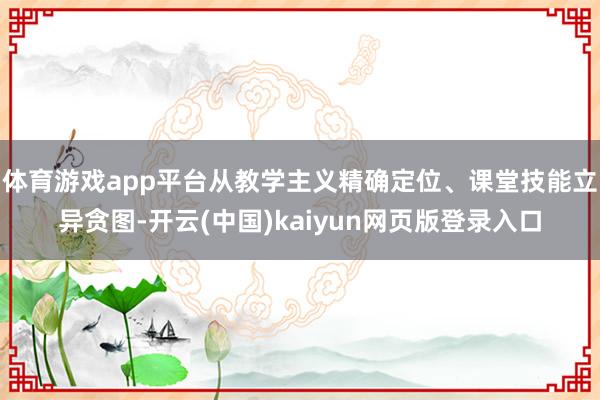 体育游戏app平台从教学主义精确定位、课堂技能立异贪图-开云(中国)kaiyun网页版登录入口