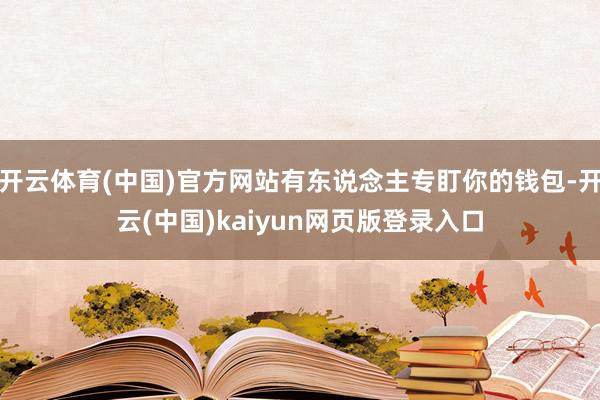 开云体育(中国)官方网站有东说念主专盯你的钱包-开云(中国)kaiyun网页版登录入口