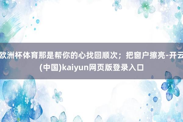 欧洲杯体育那是帮你的心找回顺次；把窗户擦亮-开云(中国)kaiyun网页版登录入口