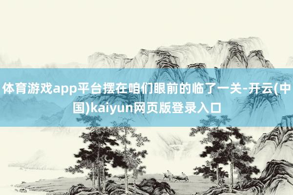体育游戏app平台摆在咱们眼前的临了一关-开云(中国)kaiyun网页版登录入口