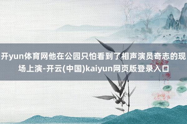 开yun体育网他在公园只怕看到了相声演员奇志的现场上演-开云(中国)kaiyun网页版登录入口