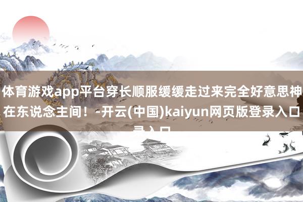体育游戏app平台穿长顺服缓缓走过来完全好意思神在东说念主间！-开云(中国)kaiyun网页版登录入口