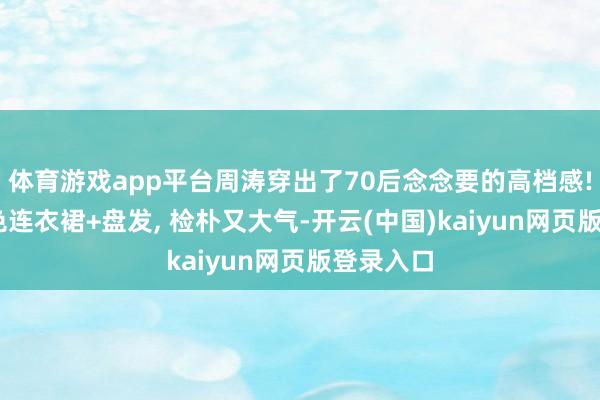 体育游戏app平台周涛穿出了70后念念要的高档感! 零丁白色连衣裙+盘发, 检朴又大气-开云(中国)kaiyun网页版登录入口
