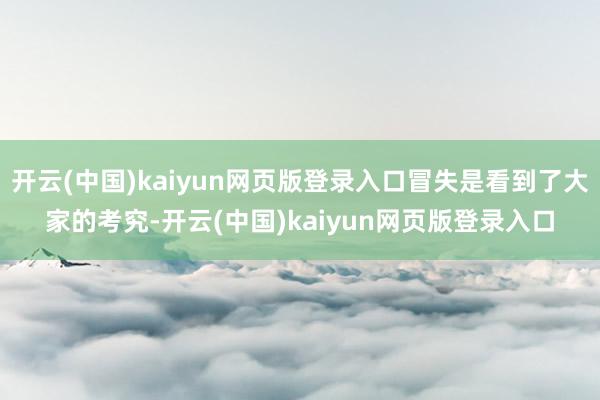 开云(中国)kaiyun网页版登录入口冒失是看到了大家的考究-开云(中国)kaiyun网页版登录入口