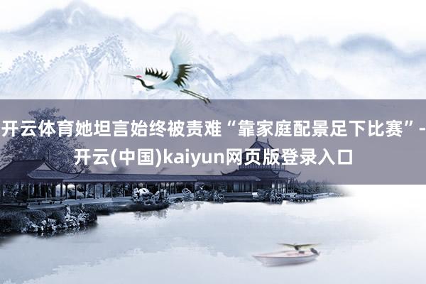 开云体育她坦言始终被责难“靠家庭配景足下比赛”-开云(中国)kaiyun网页版登录入口