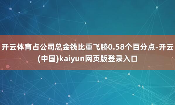 开云体育占公司总金钱比重飞腾0.58个百分点-开云(中国)kaiyun网页版登录入口