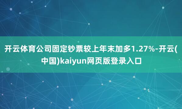 开云体育公司固定钞票较上年末加多1.27%-开云(中国)kaiyun网页版登录入口