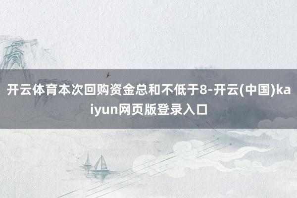 开云体育本次回购资金总和不低于8-开云(中国)kaiyun网页版登录入口