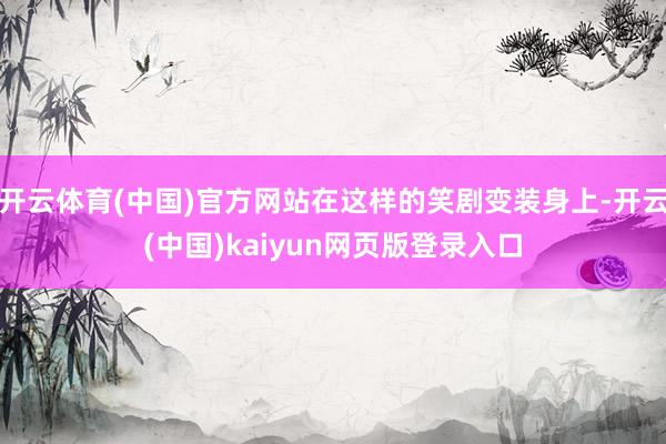 开云体育(中国)官方网站在这样的笑剧变装身上-开云(中国)kaiyun网页版登录入口