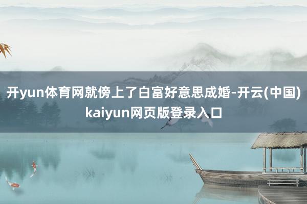 开yun体育网就傍上了白富好意思成婚-开云(中国)kaiyun网页版登录入口