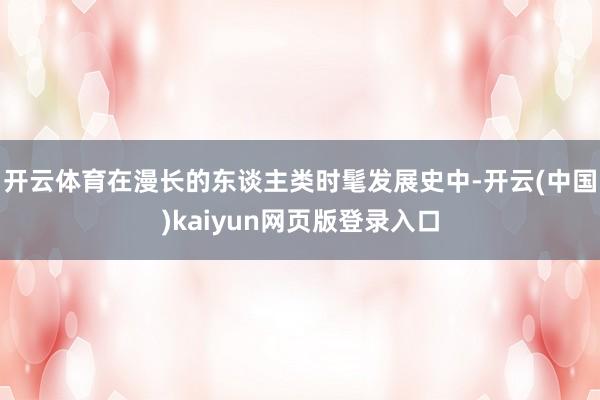开云体育在漫长的东谈主类时髦发展史中-开云(中国)kaiyun网页版登录入口
