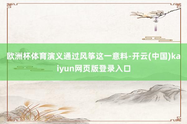 欧洲杯体育　　演义通过风筝这一意料-开云(中国)kaiyun网页版登录入口