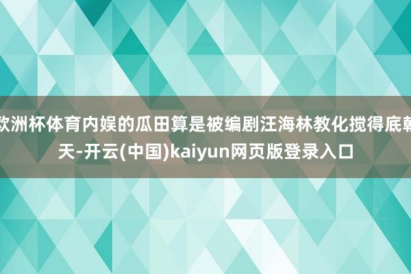 欧洲杯体育内娱的瓜田算是被编剧汪海林教化搅得底朝天-开云(中国)kaiyun网页版登录入口