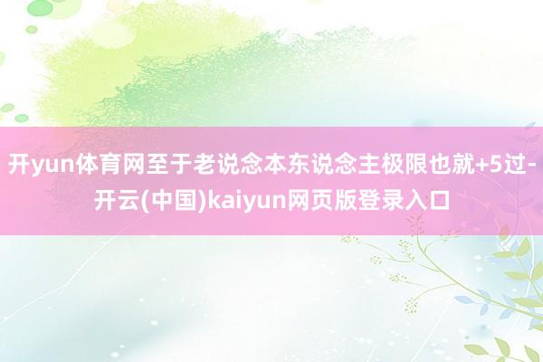 开yun体育网至于老说念本东说念主极限也就+5过-开云(中国)kaiyun网页版登录入口