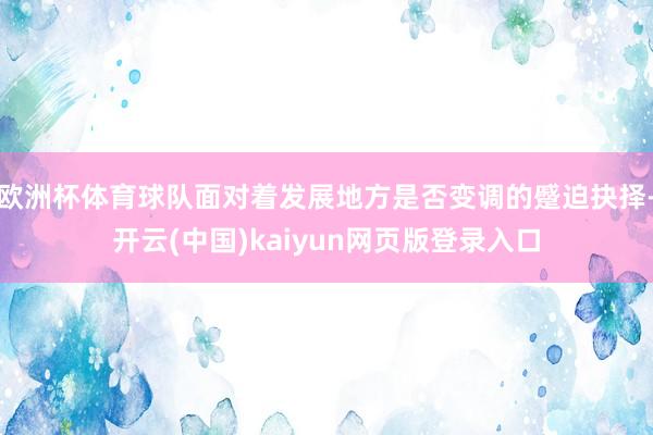 欧洲杯体育球队面对着发展地方是否变调的蹙迫抉择-开云(中国)kaiyun网页版登录入口