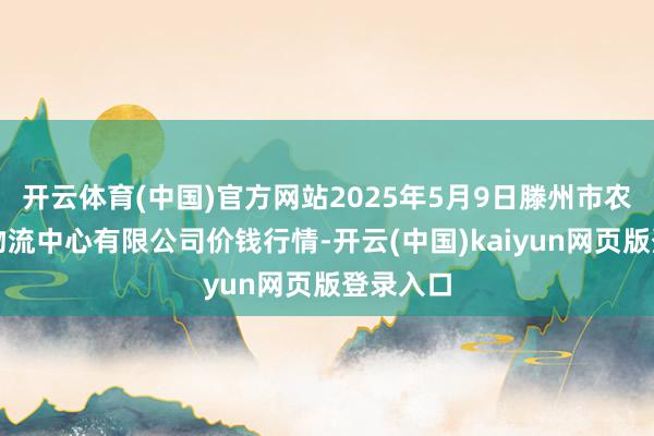 开云体育(中国)官方网站2025年5月9日滕州市农副居品物流中心有限公司价钱行情-开云(中国)kaiyun网页版登录入口