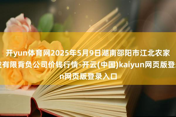开yun体育网2025年5月9日湖南邵阳市江北农家具批发有限背负公司价钱行情-开云(中国)kaiyun网页版登录入口