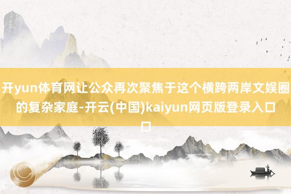 开yun体育网让公众再次聚焦于这个横跨两岸文娱圈的复杂家庭-开云(中国)kaiyun网页版登录入口
