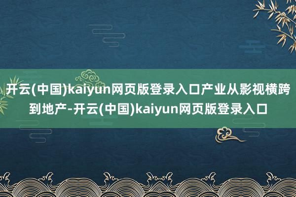 开云(中国)kaiyun网页版登录入口产业从影视横跨到地产-开云(中国)kaiyun网页版登录入口