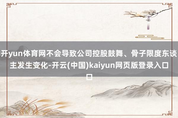 开yun体育网不会导致公司控股鼓舞、骨子限度东谈主发生变化-开云(中国)kaiyun网页版登录入口