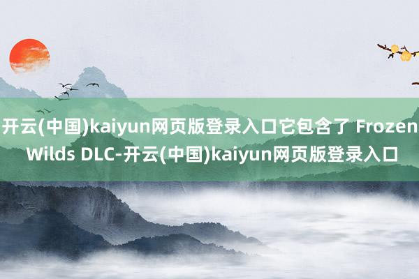 开云(中国)kaiyun网页版登录入口它包含了 Frozen Wilds DLC-开云(中国)kaiyun网页版登录入口