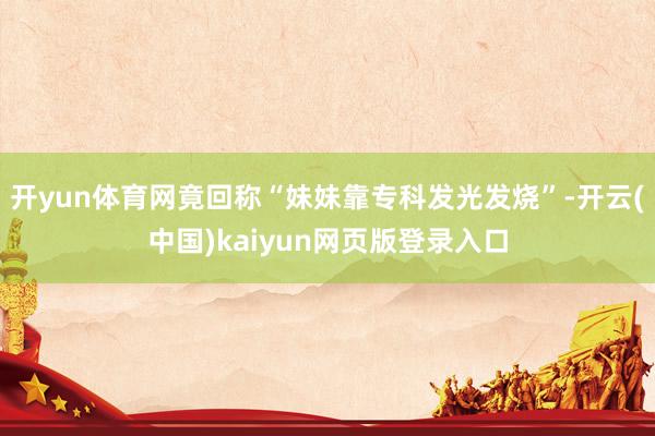 开yun体育网竟回称“妹妹靠专科发光发烧”-开云(中国)kaiyun网页版登录入口