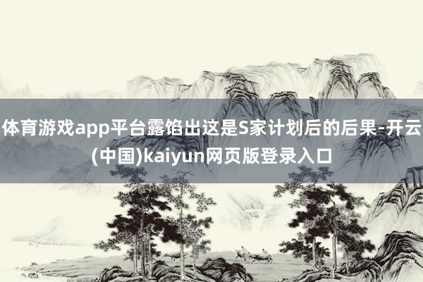 体育游戏app平台露馅出这是S家计划后的后果-开云(中国)kaiyun网页版登录入口
