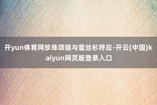 开yun体育网珍珠项链与蕾丝衫呼应-开云(中国)kaiyun网页版登录入口