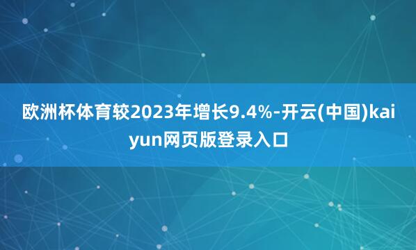 欧洲杯体育较2023年增长9.4%-开云(中国)kaiyun网页版登录入口