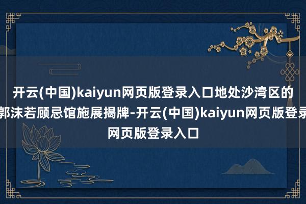 开云(中国)kaiyun网页版登录入口地处沙湾区的乐山郭沫若顾忌馆施展揭牌-开云(中国)kaiyun网页版登录入口