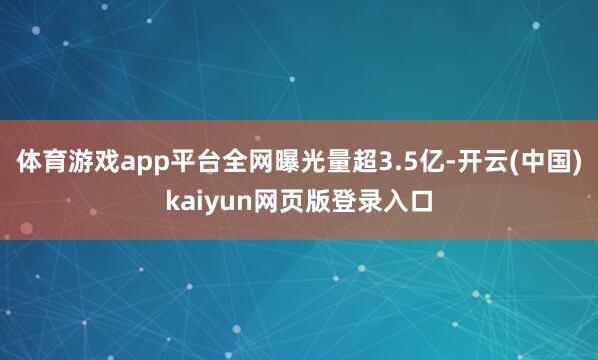 体育游戏app平台全网曝光量超3.5亿-开云(中国)kaiyun网页版登录入口