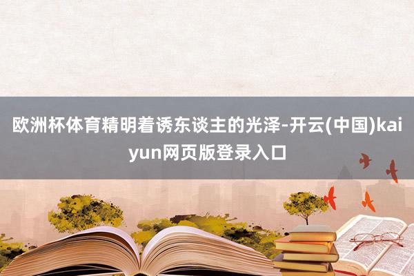 欧洲杯体育精明着诱东谈主的光泽-开云(中国)kaiyun网页版登录入口