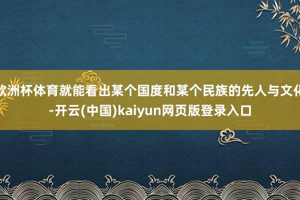 欧洲杯体育就能看出某个国度和某个民族的先人与文化-开云(中国)kaiyun网页版登录入口