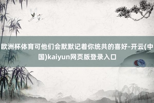 欧洲杯体育可他们会默默记着你统共的喜好-开云(中国)kaiyun网页版登录入口
