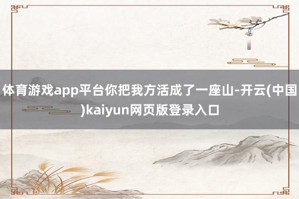 体育游戏app平台你把我方活成了一座山-开云(中国)kaiyun网页版登录入口