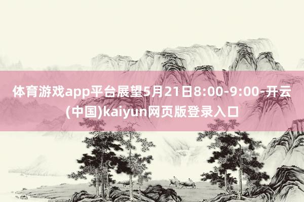 体育游戏app平台展望5月21日8:00-9:00-开云(中国)kaiyun网页版登录入口
