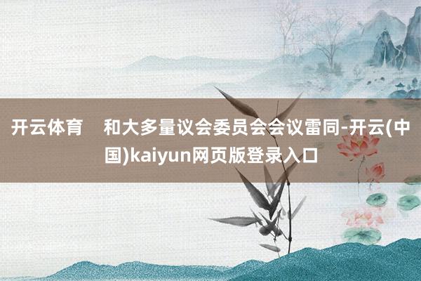 开云体育    和大多量议会委员会会议雷同-开云(中国)kaiyun网页版登录入口