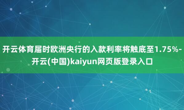 开云体育届时欧洲央行的入款利率将触底至1.75%-开云(中国)kaiyun网页版登录入口