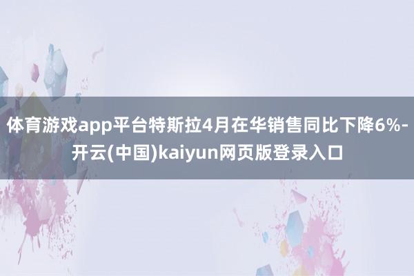 体育游戏app平台特斯拉4月在华销售同比下降6%-开云(中国)kaiyun网页版登录入口