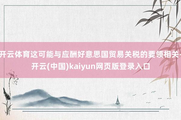 开云体育这可能与应酬好意思国贸易关税的要领相关-开云(中国)kaiyun网页版登录入口