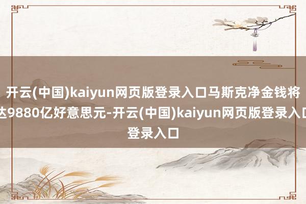 开云(中国)kaiyun网页版登录入口马斯克净金钱将达9880亿好意思元-开云(中国)kaiyun网页版登录入口