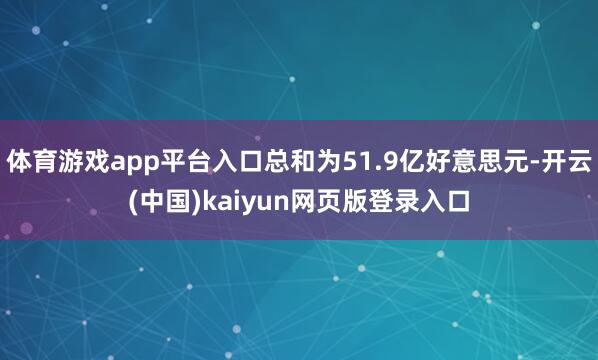 体育游戏app平台入口总和为51.9亿好意思元-开云(中国)kaiyun网页版登录入口