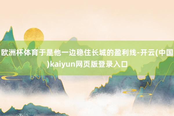 欧洲杯体育于是他一边稳住长城的盈利线-开云(中国)kaiyun网页版登录入口