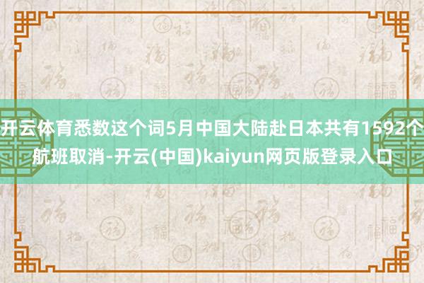 开云体育悉数这个词5月中国大陆赴日本共有1592个航班取消-开云(中国)kaiyun网页版登录入口